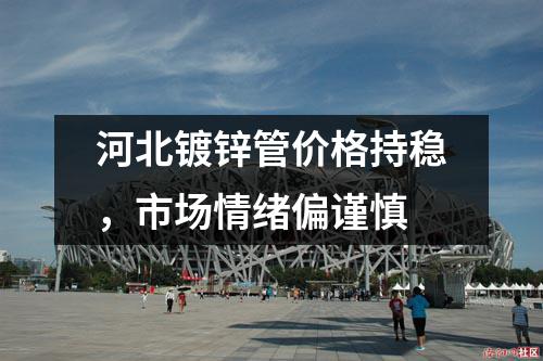 河北鍍鋅管價(jià)格持穩(wěn)，市場(chǎng)情緒偏謹(jǐn)慎