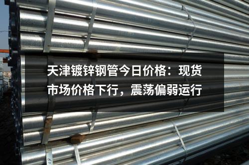 天津<a href=http://m.bluesolo.cn/dxg/ target=_blank class=infotextkey>鍍鋅鋼管</a>今日價格:現貨市場價格下行,震蕩偏弱運行